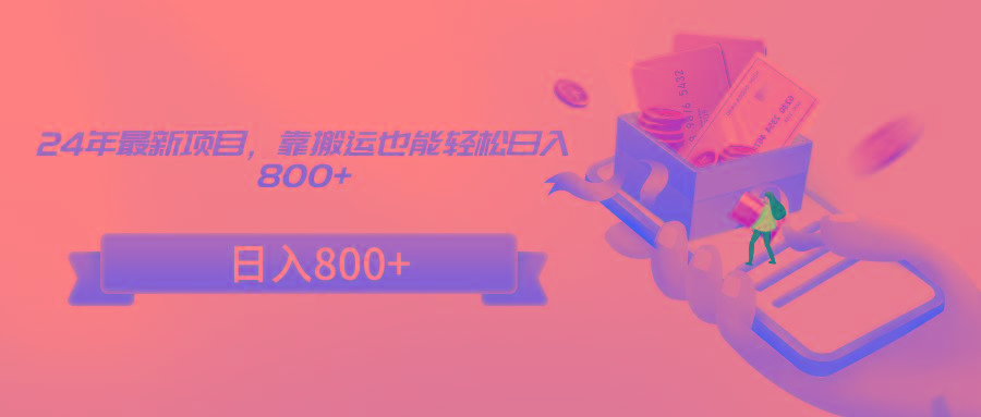 24年最新项目，靠搬运也能轻松日入800+-985网创