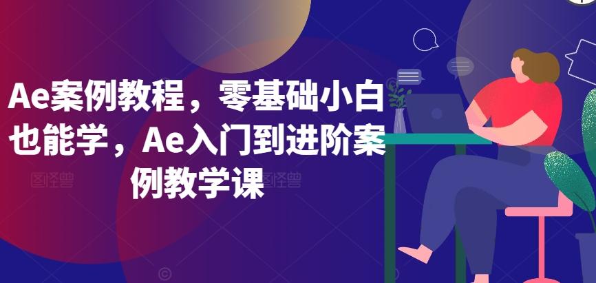 Ae案例教程，零基础小白也能学，Ae入门到进阶案例教学课-985网创