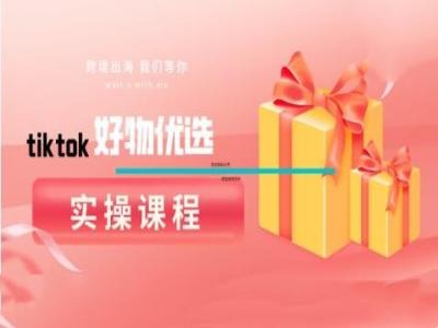 tiktok好物优选实操课程，好物分享操作技巧-985网创