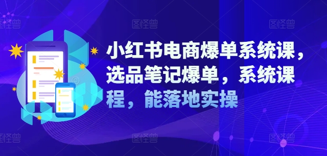 小红书电商爆单系统课，选品笔记爆单，系统课程，能落地实操-985网创