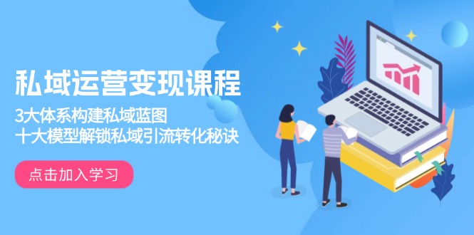 私域运营变现课程，3大体系构建私域蓝图，十大模型解锁私域引流转化秘诀-985网创