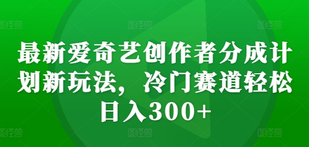 最新爱奇艺创作者分成计划新玩法，冷门赛道轻松日入300+【揭秘】-985网创