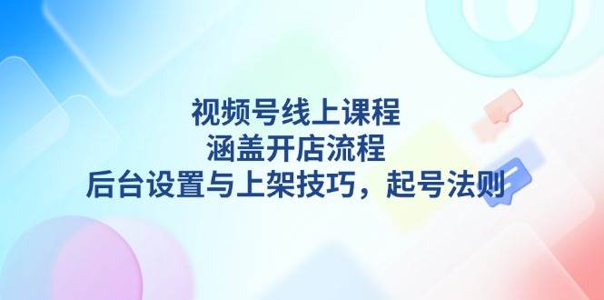 视频号线上课程详解，涵盖开店流程，后台设置与上架技巧，起号法则-985网创