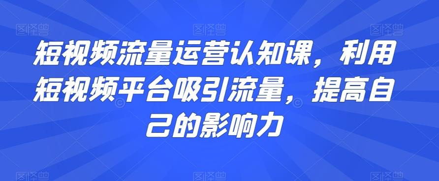 短视频流量运营认知课，利用短视频平台吸引流量，提高自己的影响力-985网创