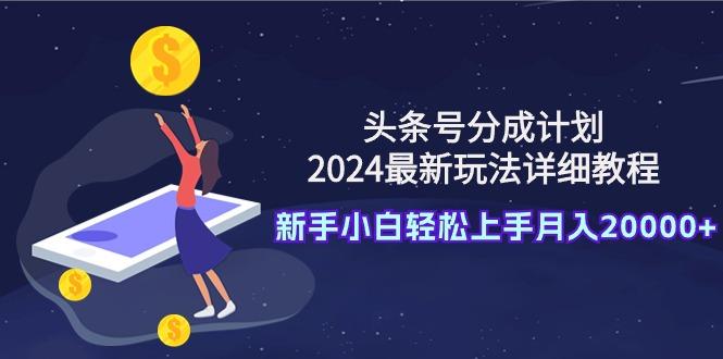 (9530期)头条号分成计划：2024最新玩法详细教程，新手小白轻松上手月入20000+-985网创