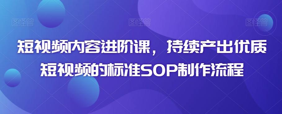 短视频内容进阶课，持续产出优质短视频的标准SOP制作流程-985网创