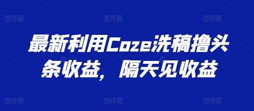 最新利用Coze洗稿撸头条收益，隔天见收益【揭秘】-985网创