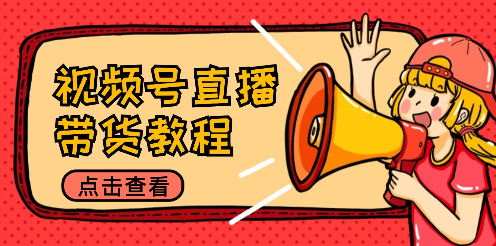 视频号直播带货教程：选品思路与话术拆解/掌握多种带货套路/提升直播效果-985网创