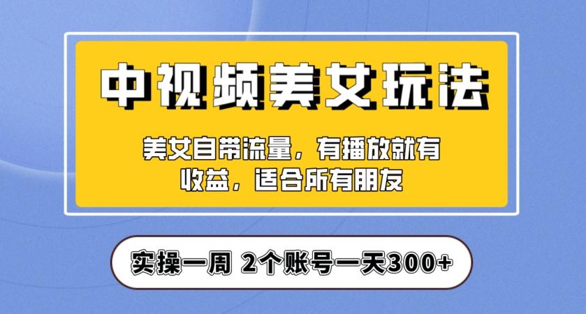 实操一天300+，中视频美女号项目拆解，保姆级教程助力你快速成单！【揭秘】-985网创