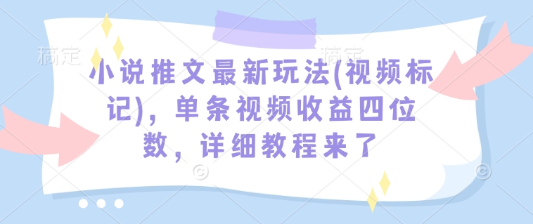 小说推文最新玩法(视频标记)，单条视频收益四位数，详细教程来了-985网创