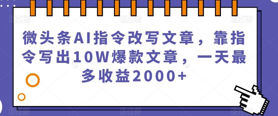 微头条AI指令改写文章，靠指令写出10W爆款文章，一天最多收益2000+【揭秘】-985网创