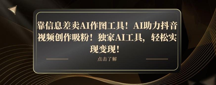 靠信息差卖AI作图工具！AI助力抖音视频创作吸粉！独家AI工具，轻松实现变现！-985网创