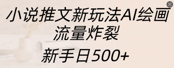 小说推文新玩法AI绘画，流量炸裂，新手日500+【揭秘】-985网创