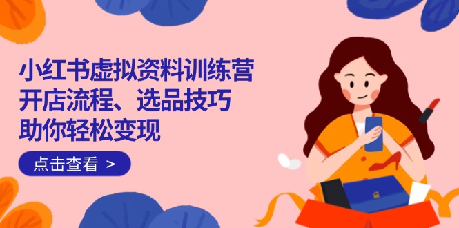 小红书虚拟资料训练营：开店流程、选品技巧一网打尽，助你轻松变现-985网创