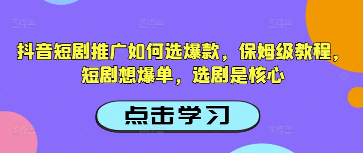 抖音短剧推广如何选爆款，保姆级教程，短剧想爆单，选剧是核心-985网创