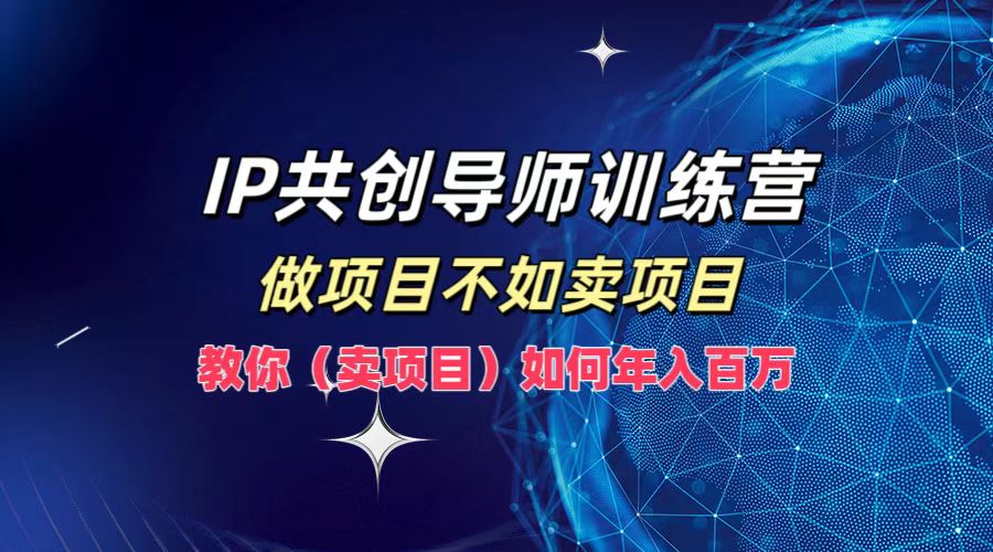 IP共创导师训练营，做项目不如卖项目，教你(卖项目)如何实现年入百万-985网创