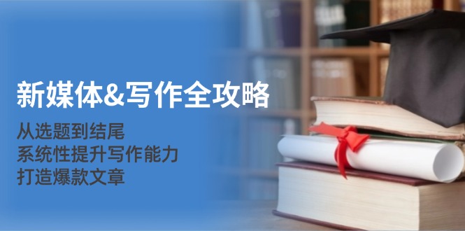 新媒体&写作全攻略：从选题到结尾，系统性提升写作能力，打造爆款文章-985网创