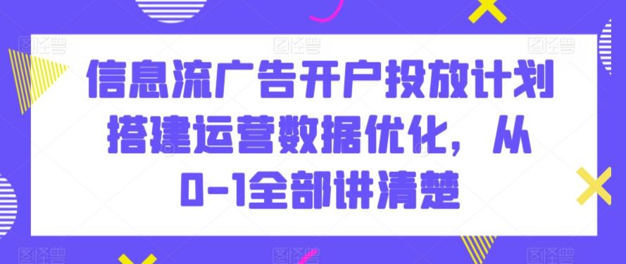 信息流广告开户投放计划搭建运营数据优化，从0-1全部讲清楚-985网创