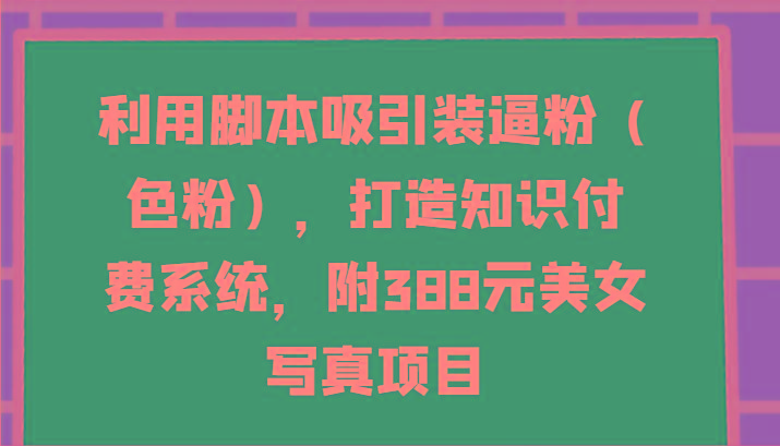 利用脚本吸引装逼粉(色粉)，打造知识付费系统，附388元美女写真项目-985网创