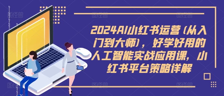 2024AI小红书运营(从入门到大师)，好学好用的人工智能实战应用课，小红书平台策略详解-985网创