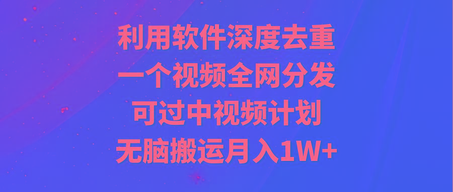 利用软件深度去重，一个视频全网分发，可过中视频计划，无脑搬运月入1W+-985网创