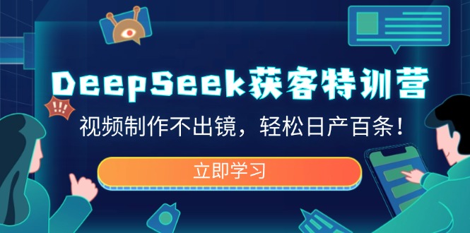 DeepSeek获客特训营，视频制作不出镜，轻松日产百条！-985网创
