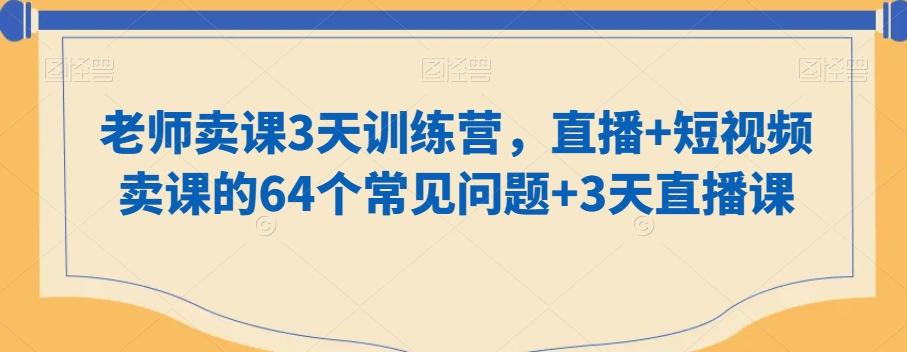 老师卖课3天训练营，直播+短视频卖课的64个常见问题+3天直播课-985网创