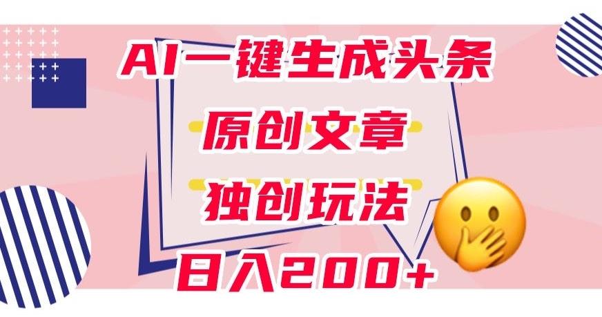 利用AI一键生成头条原创文章，0粉丝即可变现，稳定日入200+【揭秘】-985网创