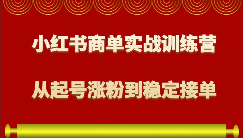 小红书商单实战训练营，从0到1教你如何变现，从起号涨粉到稳定接单，适合新手-985网创