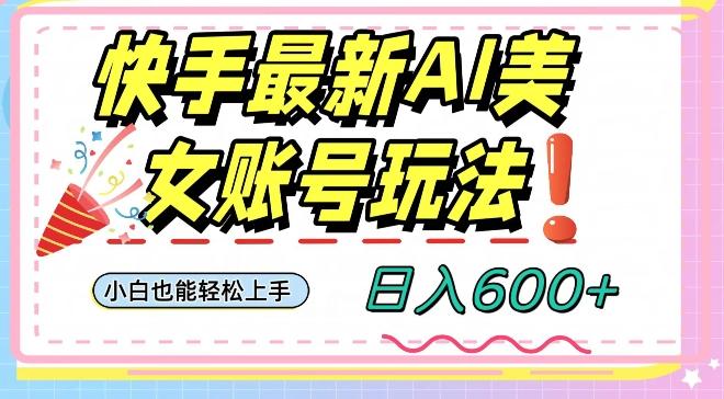 快手AI美女号最新玩法，日入600+小白级别教程【揭秘】-985网创