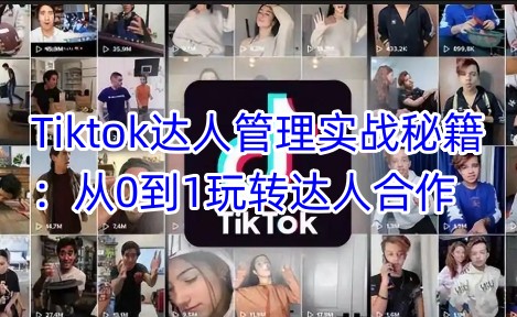 Tiktok达人管理实战秘籍：从0到1玩转达人合作-985网创