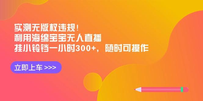 实测无版权违规！利用海绵宝宝无人直播，挂小铃铛一小时300+，随时可操作-985网创