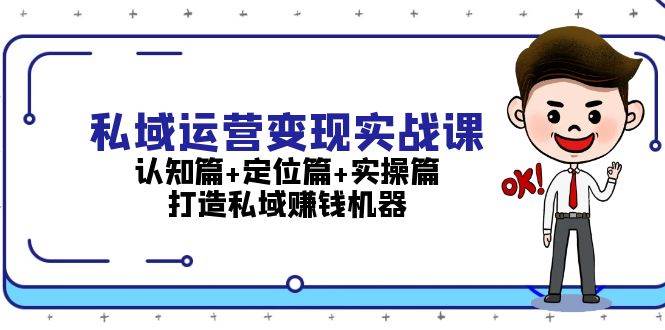 私域运营变现实战课：认知篇+定位篇+实操篇，打造私域赚钱机器-985网创