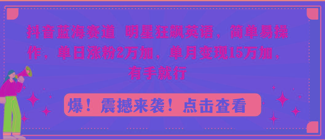 抖音蓝海赛道，明星狂飙英语，简单易操作，单日涨粉2万加，单月变现15万...-985网创