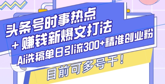 头条号时事热点+赚钱新爆文打法，Ai洗稿单日引流300+精准创业粉，目前可多号干【揭秘】-985网创
