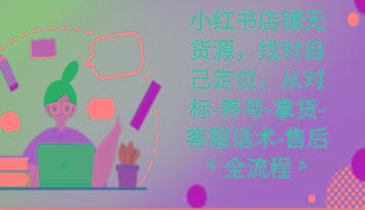小红书店铺无货源课程，找对自己定位，从对标-养号-拿货-客服话术-售后全流程-985网创