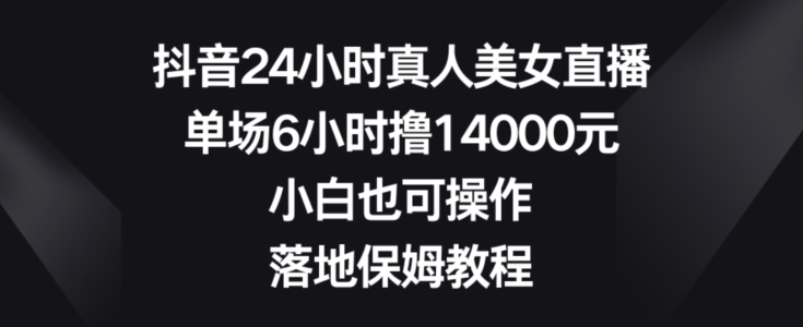 抖音24小时真人美女直播，单场6小时撸14000元，小白也可操作，落地保姆教程【揭秘】-985网创