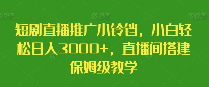 短剧直播推广小铃铛，小白轻松日入3000+，直播间搭建保姆级教学-985网创