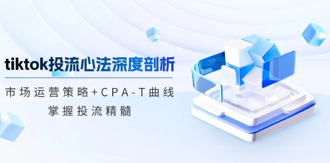 tiktok投流心法深度剖析：市场运营策略+CPA-T曲线，掌握投流精髓-985网创