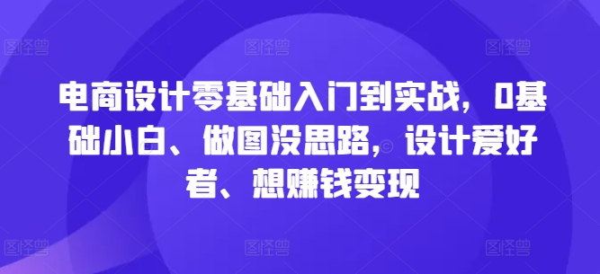 电商设计零基础入门到实战，0基础小白、做图没思路，设计爱好者、想赚钱变现-985网创