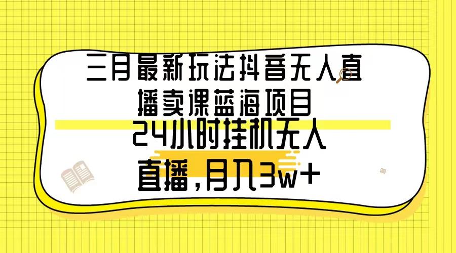 三月最新玩法抖音无人直播卖课蓝海项目，24小时无人直播，月入3w+-985网创