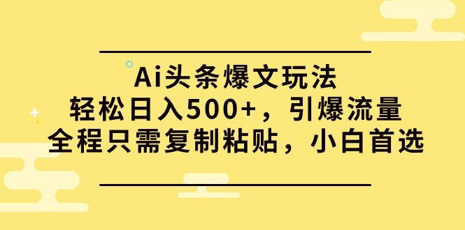 (9853期)Ai头条爆文玩法，轻松日入500+，引爆流量全程只需复制粘贴，小白首选-985网创