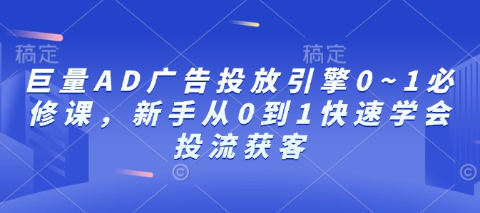 巨量AD广告投放引擎0~1必修课，新手从0到1快速学会投流获客-985网创