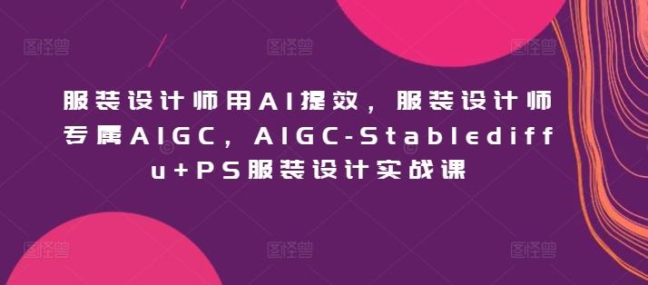 服装设计师用AI提效，服装设计师专属AIGC，AIGC-Stablediffu+PS服装设计实战课-985网创