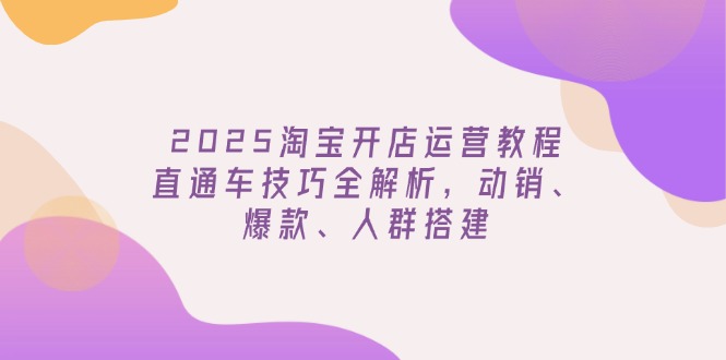 2025淘宝开店运营教程更新，直通车技巧全解析，动销、爆款、人群搭建-985网创