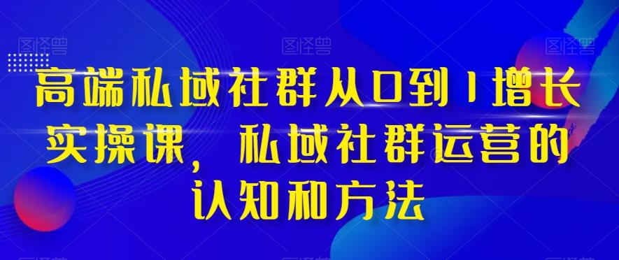 高端私域社群从0到1增长实操课，私域社群运营的认知和方法-985网创