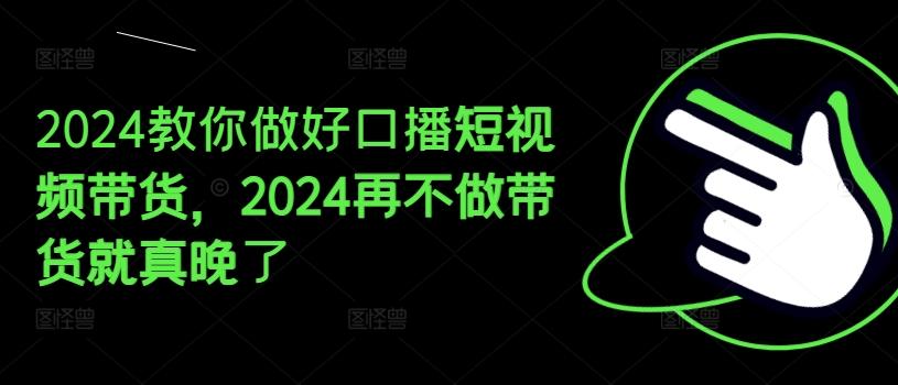 2024教你做好口播短视频带货，2024再不做带货就真晚了-985网创