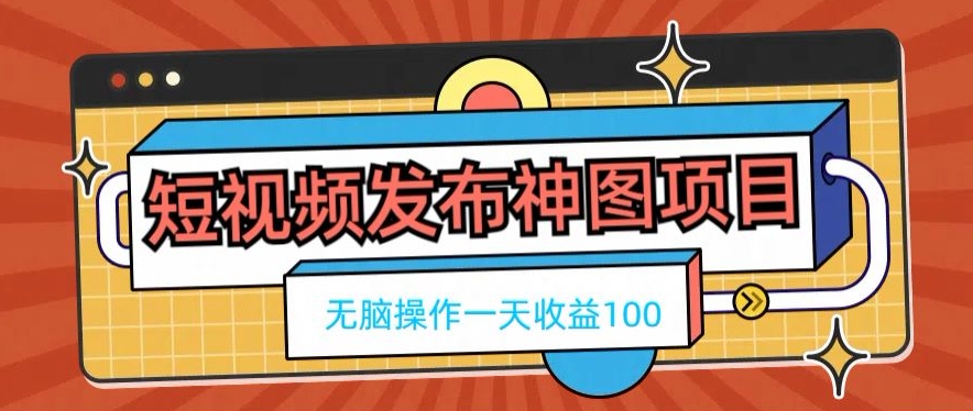 短视频发布神图项目，无脑操作，一天收益100-985网创