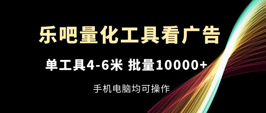 乐吧量化工具看广告，单工具4-6米，批量10000+，手机电脑均可操作-985网创
