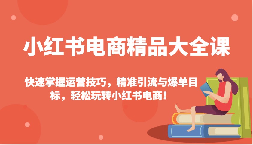 小红书电商精品大全课：快速掌握运营技巧，精准引流与爆单目标，轻松玩转小红书电商！-985网创